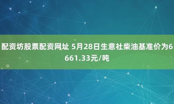 配资坊股票配资网址 5月28日生意社柴油基准价为6661.33元/吨