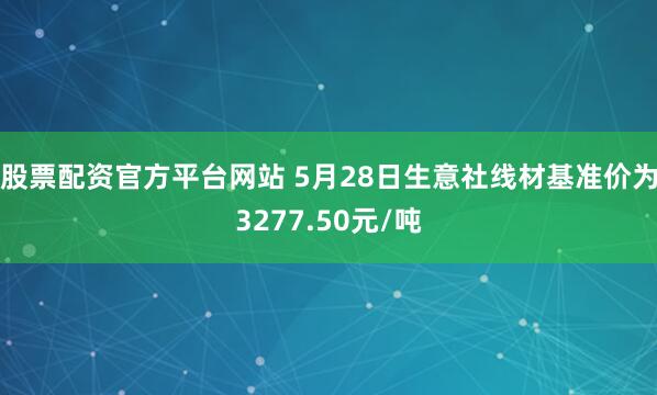 股票配资官方平台网站 5月28日生意社线材基准价为3277.50元/吨