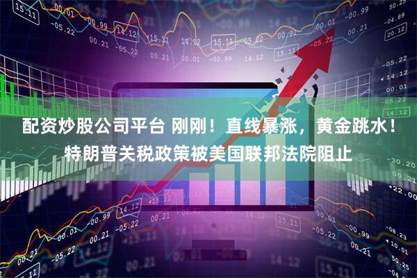 配资炒股公司平台 刚刚！直线暴涨，黄金跳水！特朗普关税政策被美国联邦法院阻止