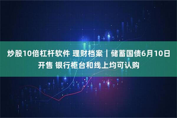 炒股10倍杠杆软件 理财档案｜储蓄国债6月10日开售 银行柜台和线上均可认购
