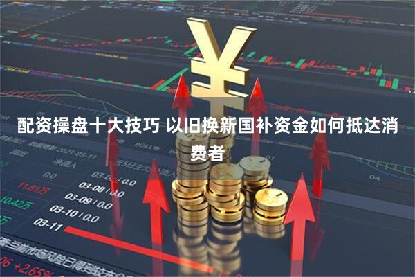 配资操盘十大技巧 以旧换新国补资金如何抵达消费者