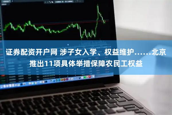 证券配资开户网 涉子女入学、权益维护……北京推出11项具体举措保障农民工权益