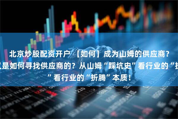 北京炒股配资开户 【如何】成为山姆的供应商？山姆采购又是如何寻找供应商的？从山姆“踩坑史”看行业的“折腾”本质！