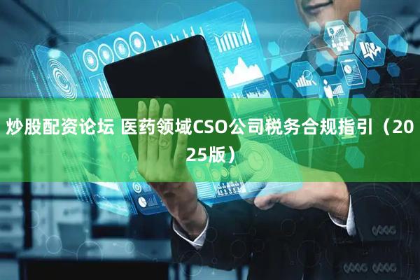 炒股配资论坛 医药领域CSO公司税务合规指引（2025版）