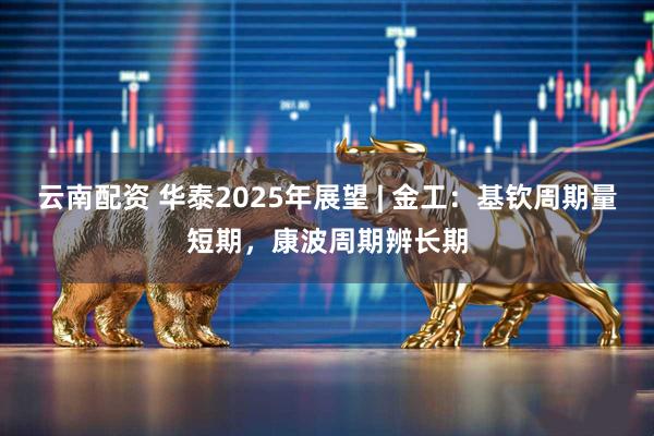 云南配资 华泰2025年展望 | 金工：基钦周期量短期，康波周期辨长期