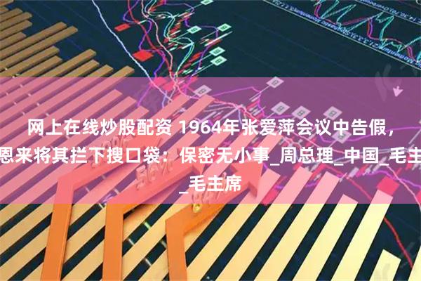 网上在线炒股配资 1964年张爱萍会议中告假，周恩来将其拦下搜口袋：保密无小事_周总理_中国_毛主席