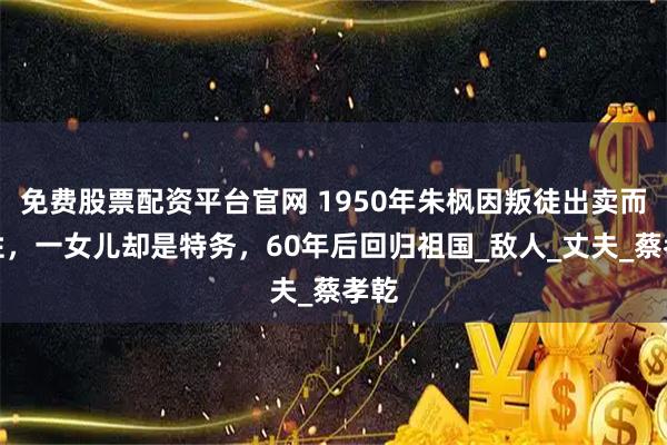 免费股票配资平台官网 1950年朱枫因叛徒出卖而牺牲，一女儿却是特务，60年后回归祖国_敌人_丈夫_蔡孝乾