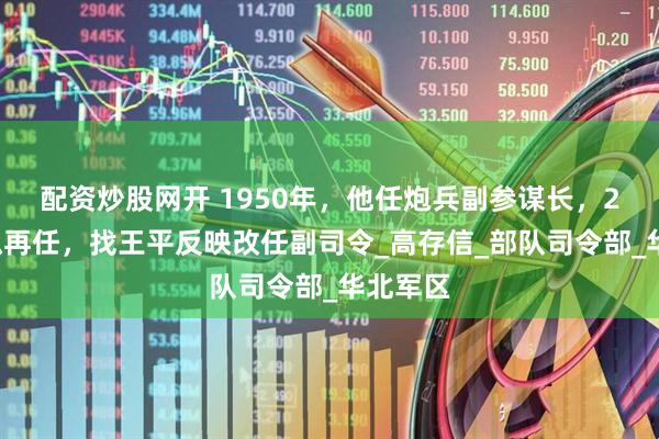 配资炒股网开 1950年，他任炮兵副参谋长，25年后拟再任，找王平反映改任副司令_高存信_部队司令部_华北军区