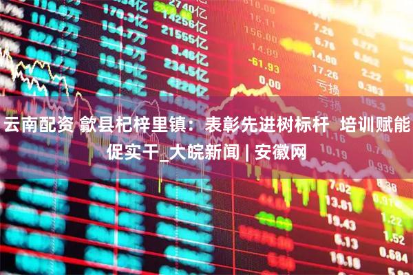 云南配资 歙县杞梓里镇：表彰先进树标杆  培训赋能促实干_大皖新闻 | 安徽网