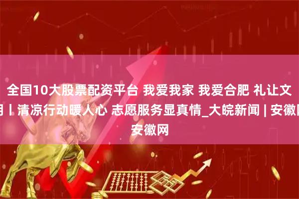 全国10大股票配资平台 我爱我家 我爱合肥 礼让文明丨清凉行动暖人心 志愿服务显真情_大皖新闻 | 安徽网