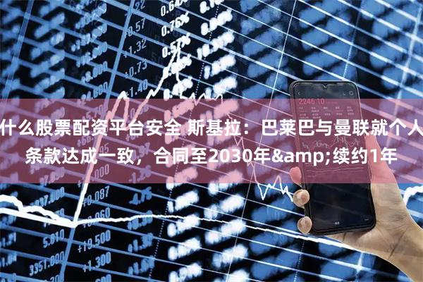 什么股票配资平台安全 斯基拉：巴莱巴与曼联就个人条款达成一致，合同至2030年&续约1年